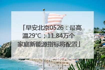 早安北京0526：最高温29℃；11.84万个家庭新能源指标将配置