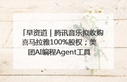 早资道｜腾讯音乐拟收购喜马拉雅100%股权；美团AI编程Agent工具NoCode上线