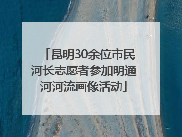 昆明30余位市民河长志愿者参加明通河河流画像活动