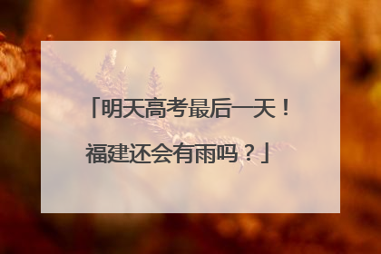 明天高考最后一天！福建还会有雨吗？