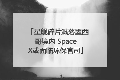 星舰碎片溅落墨西哥境内 SpaceX或面临环保官司