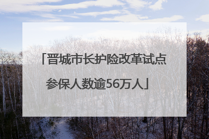 晋城市长护险改革试点参保人数逾56万人