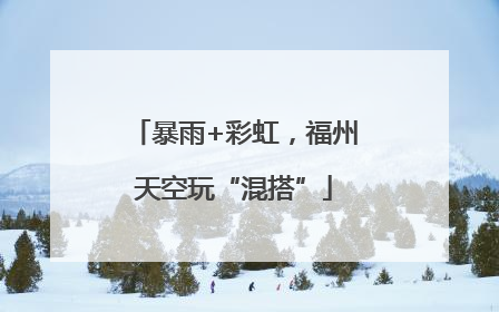 暴雨+彩虹，福州天空玩“混搭”
