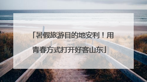 暑假旅游目的地安利！用青春方式打开好客山东