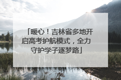 暖心！吉林省多地开启高考护航模式，全力守护学子逐梦路