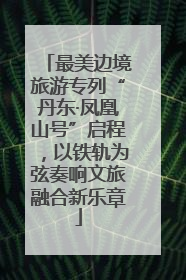 最美边境旅游专列“丹东·凤凰山号”启程，以铁轨为弦奏响文旅融合新乐章