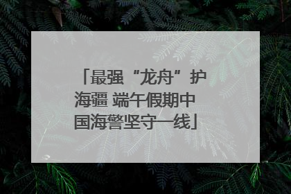 最强“龙舟”护海疆 端午假期中国海警坚守一线