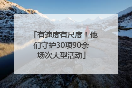 有速度有尺度！他们守护30项90余场次大型活动