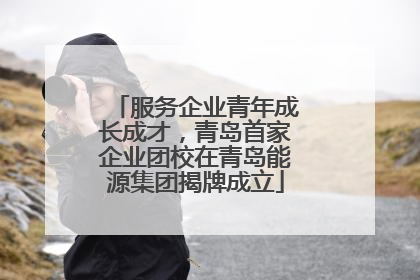 服务企业青年成长成才，青岛首家企业团校在青岛能源集团揭牌成立