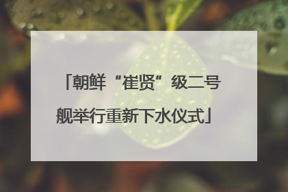 朝鲜“崔贤”级二号舰举行重新下水仪式