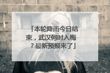 本轮降雨今日结束，武汉何时入梅？最新预报来了