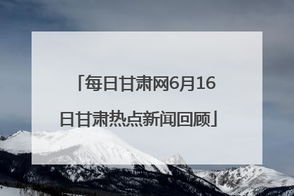 每日甘肃网6月16日甘肃热点新闻回顾