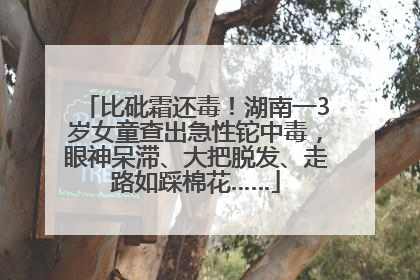 比砒霜还毒！湖南一3岁女童查出急性铊中毒，眼神呆滞、大把脱发、走路如踩棉花……