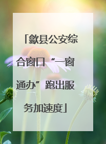 歙县公安综合窗口“一窗通办”跑出服务加速度