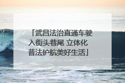 武昌法治直通车驶入街头巷尾 立体化普法护航美好生活