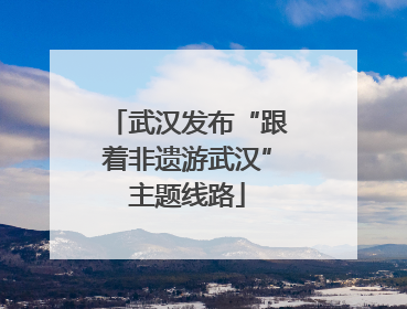 武汉发布“跟着非遗游武汉”主题线路