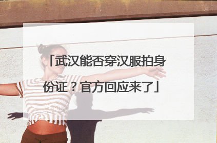 武汉能否穿汉服拍身份证？官方回应来了