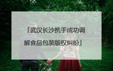 武汉长沙携手成功调解食品包装版权纠纷