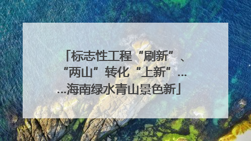 标志性工程“刷新”、“两山”转化“上新”……海南绿水青山景色新