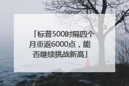 标普500时隔四个月重返6000点，能否继续挑战新高