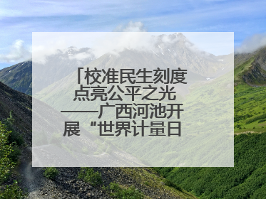 校准民生刻度 点亮公平之光——广西河池开展“世界计量日”系列活动