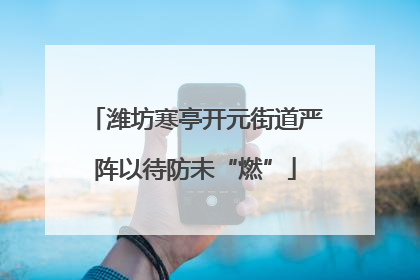 潍坊寒亭开元街道严阵以待防未“燃”