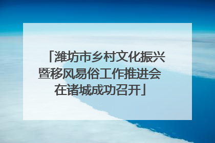 潍坊市乡村文化振兴暨移风易俗工作推进会在诸城成功召开