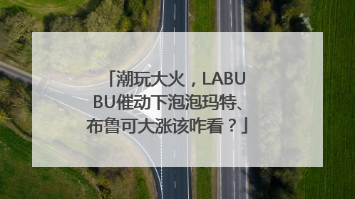 潮玩大火，LABUBU催动下泡泡玛特、布鲁可大涨该咋看？