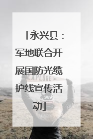 永兴县：军地联合开展国防光缆护线宣传活动