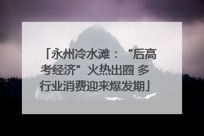 永州冷水滩：“后高考经济”火热出圈 多行业消费迎来爆发期