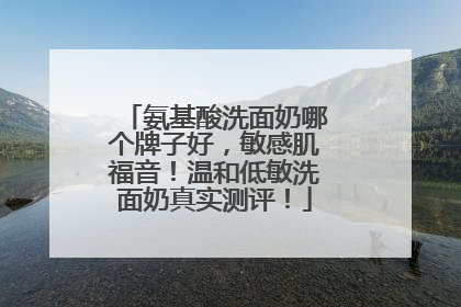 氨基酸洗面奶哪个牌子好，敏感肌福音！温和低敏洗面奶真实测评！
