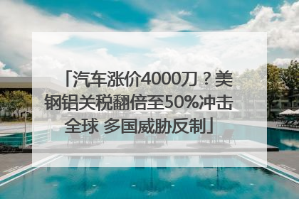 汽车涨价4000刀？美钢铝关税翻倍至50%冲击全球 多国威胁反制
