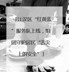 江汉区“红黄蓝”服务队上线，组团守护居民“舌尖上的安全”