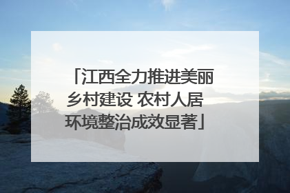 江西全力推进美丽乡村建设 农村人居环境整治成效显著