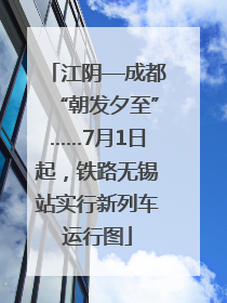 江阴—成都“朝发夕至”……7月1日起，铁路无锡站实行新列车运行图