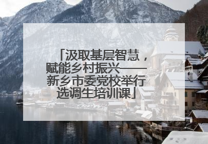 汲取基层智慧，赋能乡村振兴——新乡市委党校举行选调生培训课