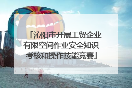 沁阳市开展工贸企业有限空间作业安全知识考核和操作技能竞赛