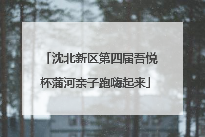 沈北新区第四届吾悦杯蒲河亲子跑嗨起来