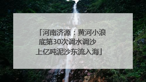 河南济源：黄河小浪底第30次调水调沙 上亿吨泥沙东流入海