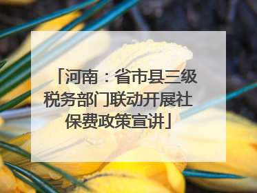 河南：省市县三级税务部门联动开展社保费政策宣讲