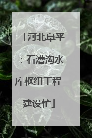 河北阜平：石漕沟水库枢纽工程建设忙