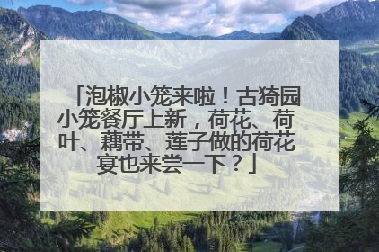 泡椒小笼来啦！古猗园小笼餐厅上新，荷花、荷叶、藕带、莲子做的荷花宴也来尝一下？