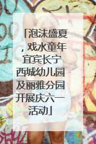 泡沫盛夏，戏水童年 宜宾长宁西城幼儿园及丽雅分园开展庆六一活动