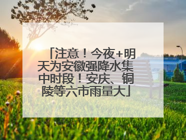 注意！今夜+明天为安徽强降水集中时段！安庆、铜陵等六市雨量大