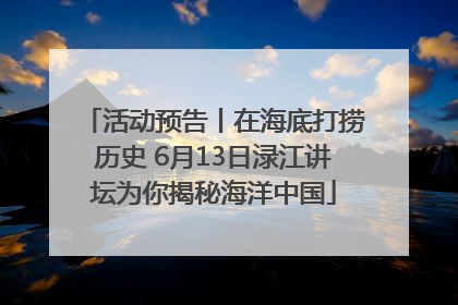 活动预告丨在海底打捞历史 6月13日渌江讲坛为你揭秘海洋中国
