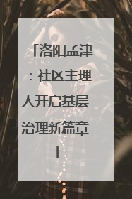 洛阳孟津：社区主理人开启基层治理新篇章