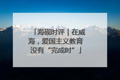 海砚时评｜在威海，爱国主义教育没有“完成时”