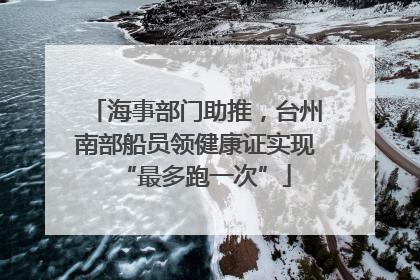 海事部门助推，台州南部船员领健康证实现“最多跑一次”