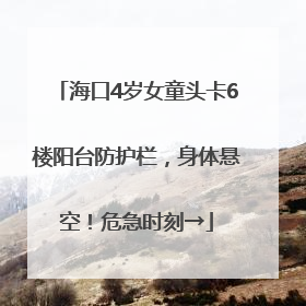 海口4岁女童头卡6楼阳台防护栏，身体悬空！危急时刻→