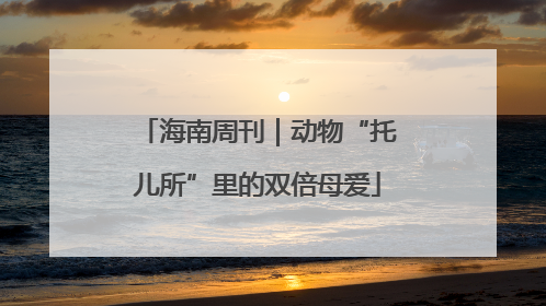 海南周刊｜动物“托儿所”里的双倍母爱